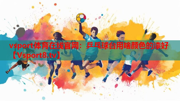 vsport體育在線官網：乒乓球臺用啥顏色的漆好