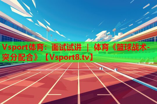 <strong>Vsport體育：面試試講 ｜ 體育《籃球戰(zhàn)術(shù)-突分配合》</strong>