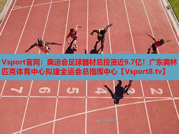 Vsport官網(wǎng)：奧運(yùn)會(huì)足球器材總投資近9.7億！廣東奧林匹克體育中心擬建全運(yùn)會(huì)總指揮中心