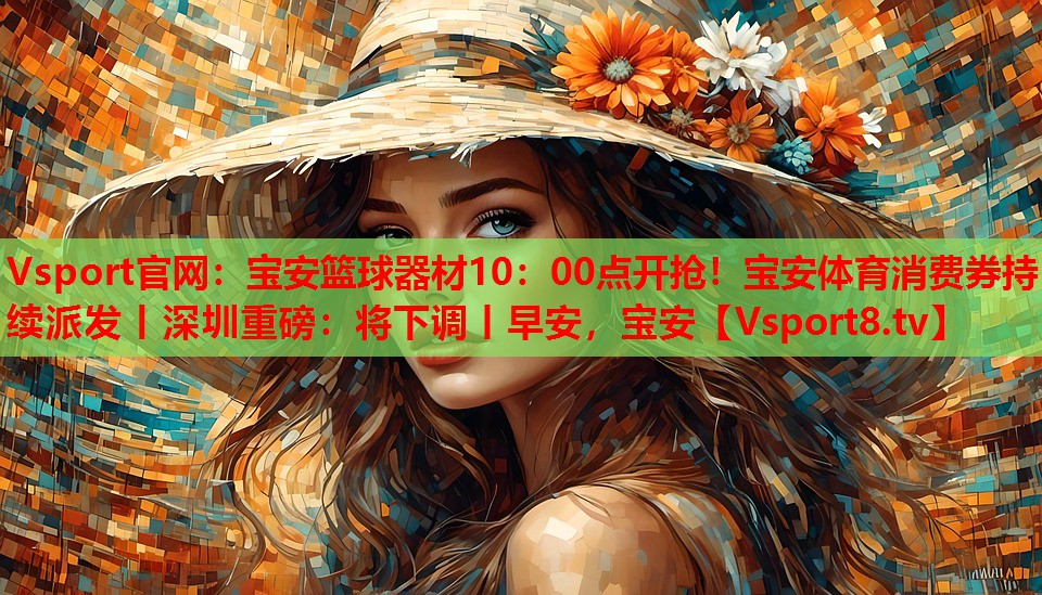 Vsport官網(wǎng)：寶安籃球器材10：00點(diǎn)開(kāi)搶?zhuān)毎搀w育消費(fèi)券持續(xù)派發(fā)丨深圳重磅：將下調(diào)丨早安，寶安