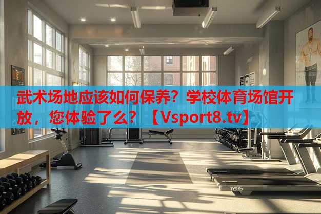 武術場地應該如何保養(yǎng)？學校體育場館開放，您體驗了么？
