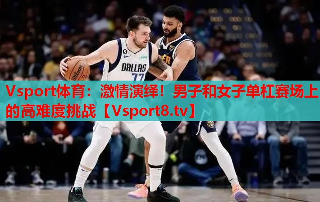 激情演繹！男子和女子單杠賽場上的高難度挑戰(zhàn)